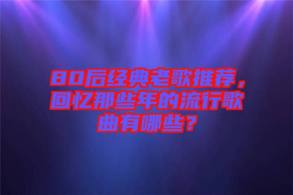 80后經(jīng)典老歌推薦，回憶那些年的流行歌曲有哪些？
