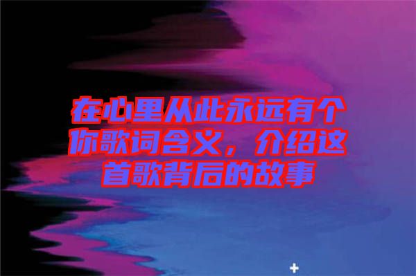 在心里從此永遠(yuǎn)有個(gè)你歌詞含義，介紹這首歌背后的故事