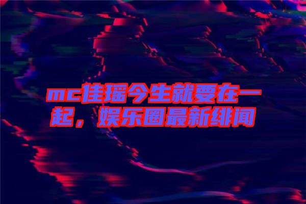 mc佳瑤今生就要在一起，娛樂圈最新緋聞