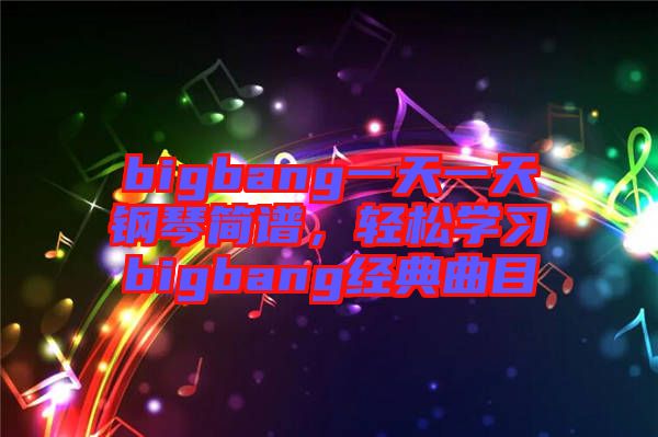 bigbang一天一天鋼琴簡譜，輕松學(xué)習bigbang經(jīng)典曲目