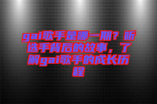 gai歌手是哪一期？聽(tīng)選手背后的故事，了解gai歌手的成長(zhǎng)歷程