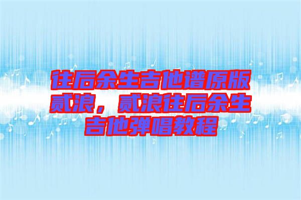 往后余生吉他譜原版貳浪，貳浪往后余生吉他彈唱教程