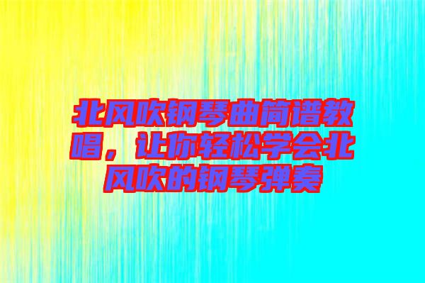 北風(fēng)吹鋼琴曲簡譜教唱，讓你輕松學(xué)會北風(fēng)吹的鋼琴彈奏