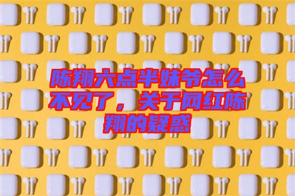 陳翔六點(diǎn)半妹爺怎么不見了，關(guān)于網(wǎng)紅陳翔的疑惑
