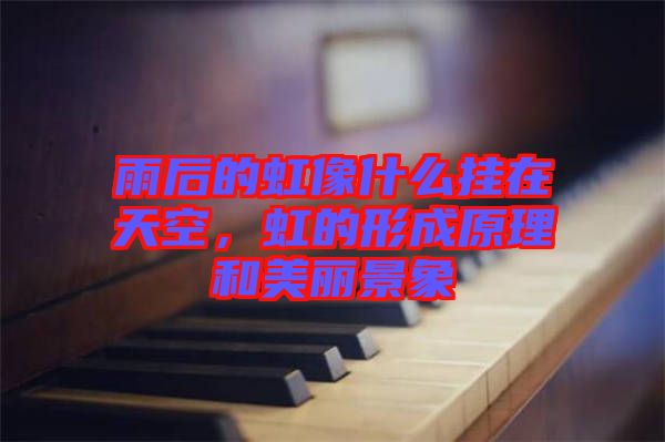 雨后的虹像什么掛在天空，虹的形成原理和美麗景象