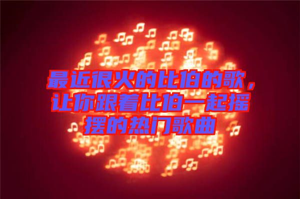 最近很火的比伯的歌，讓你跟著比伯一起搖擺的熱門歌曲