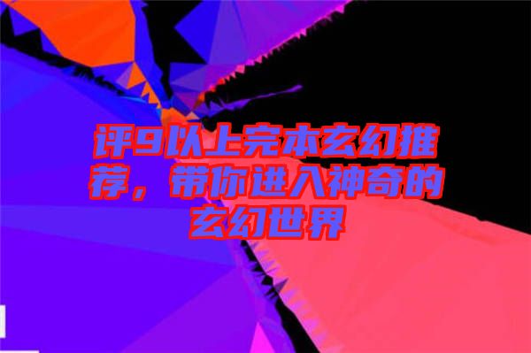 評9以上完本玄幻推薦，帶你進(jìn)入神奇的玄幻世界