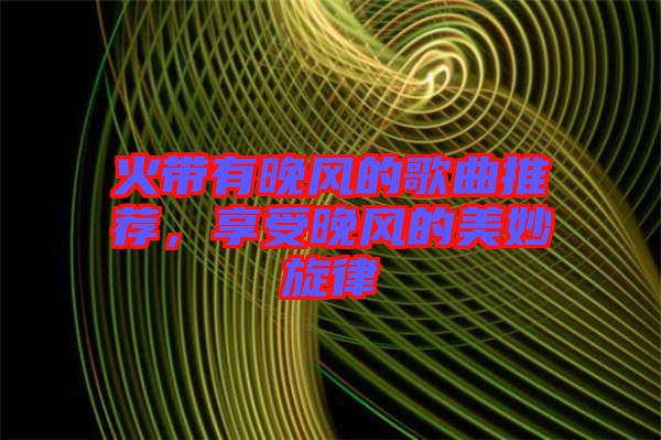 火帶有晚風(fēng)的歌曲推薦，享受晚風(fēng)的美妙旋律