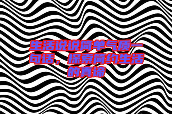 生活說(shuō)說(shuō)簡(jiǎn)單氣質(zhì)一句話，探索簡(jiǎn)約生活的真諦