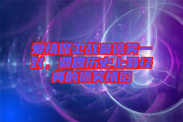 愛情保衛(wèi)戰(zhàn)最搞笑一對(duì)，回顧歷史上最經(jīng)典的搞笑情侶