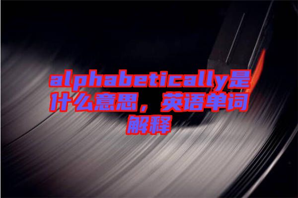 alphabetically是什么意思，英語(yǔ)單詞解釋