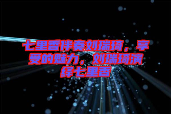 七里香伴奏劉瑞琦，享受的魅力，劉瑞琦演繹七里香