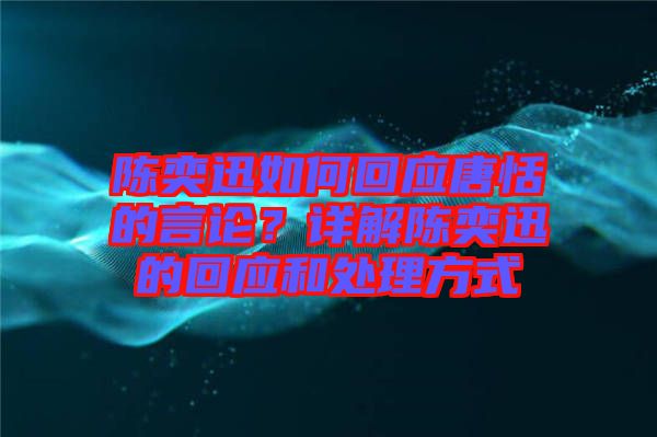 陳奕迅如何回應(yīng)唐恬的言論？詳解陳奕迅的回應(yīng)和處理方式