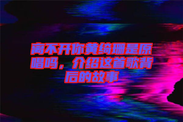 離不開你黃綺珊是原唱嗎，介紹這首歌背后的故事