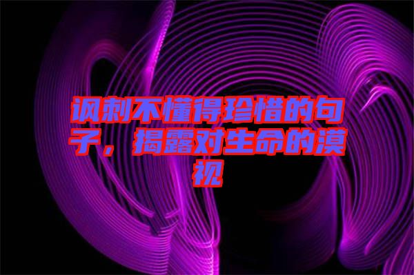 諷刺不懂得珍惜的句子，揭露對生命的漠視
