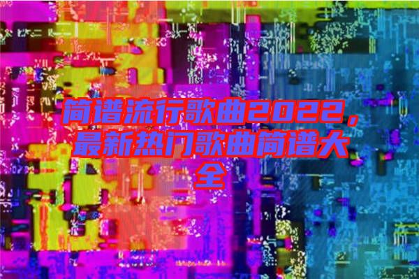 簡譜流行歌曲2022，最新熱門歌曲簡譜大全