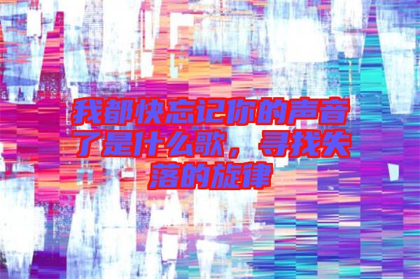 我都快忘記你的聲音了是什么歌，尋找失落的旋律