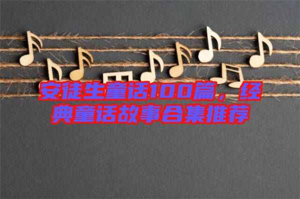 安徒生童話100篇，經(jīng)典童話故事合集推薦