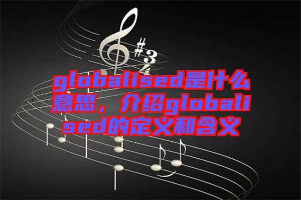 globalised是什么意思，介紹globalised的定義和含義