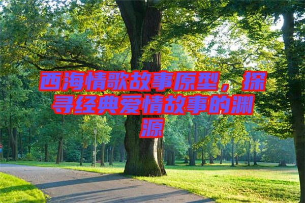 西海情歌故事原型，探尋經典愛情故事的淵源