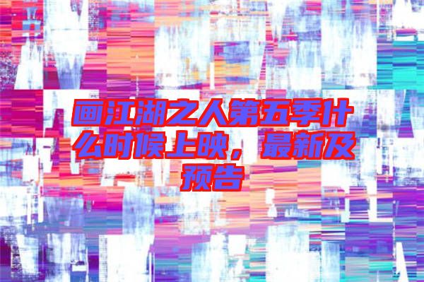 畫江湖之人第五季什么時(shí)候上映，最新及預(yù)告