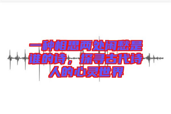 一種相思兩處閑愁是誰的詩，探尋古代詩人的心靈世界