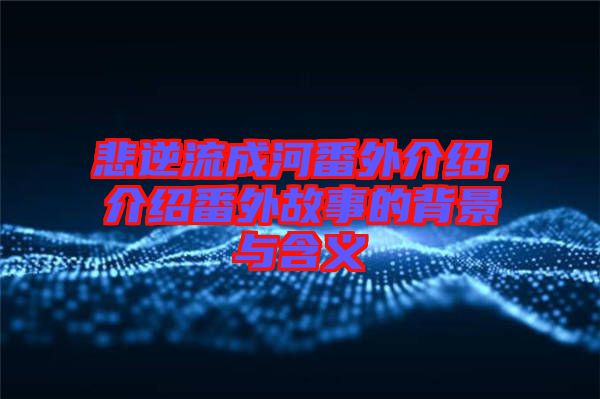 悲逆流成河番外介紹，介紹番外故事的背景與含義