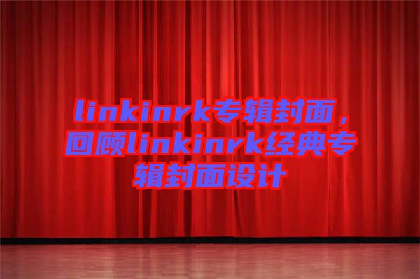 linkinrk專輯封面，回顧linkinrk經(jīng)典專輯封面設(shè)計(jì)