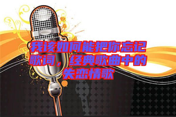 我該如何能把你忘記歌詞，經(jīng)典歌曲中的失戀情歌