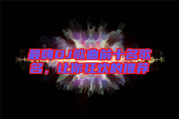 最嗨DJ歌曲前十名歌名，讓你狂歡的推薦