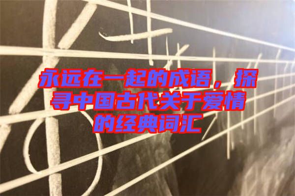 永遠(yuǎn)在一起的成語，探尋中國古代關(guān)于愛情的經(jīng)典詞匯