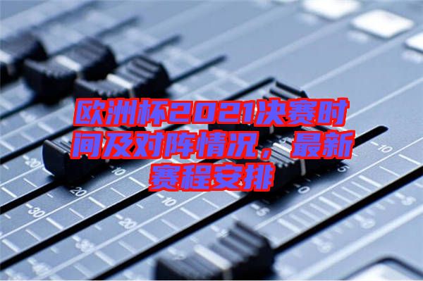歐洲杯2021決賽時間及對陣情況，最新賽程安排