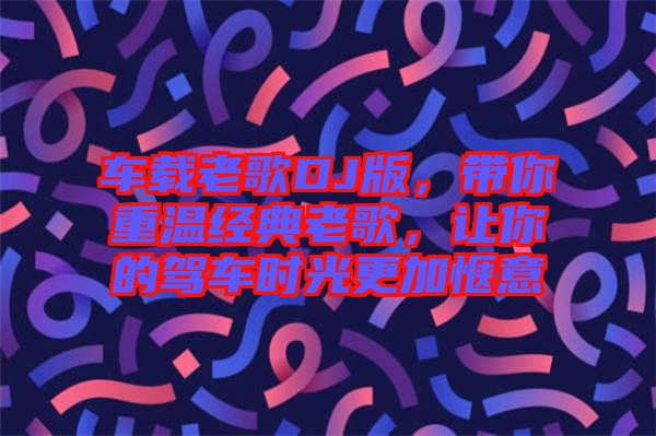 車(chē)載老歌DJ版，帶你重溫經(jīng)典老歌，讓你的駕車(chē)時(shí)光更加愜意