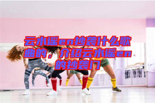 云水謠en抄襲什么歌曲的，介紹云水謠en的抄襲門