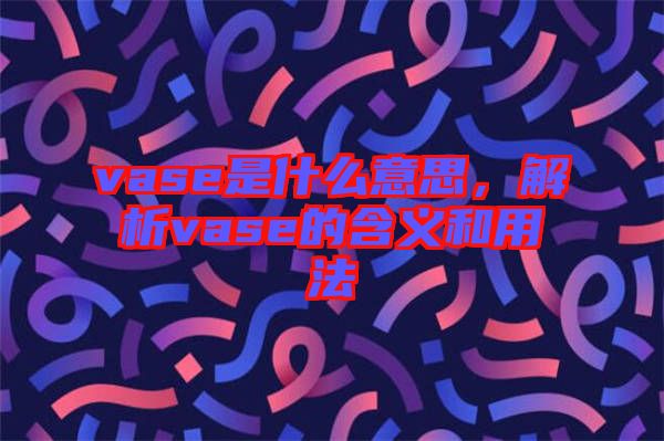 vase是什么意思，解析vase的含義和用法