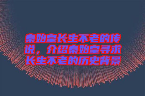 秦始皇長(zhǎng)生不老的傳說(shuō)，介紹秦始皇尋求長(zhǎng)生不老的歷史背景