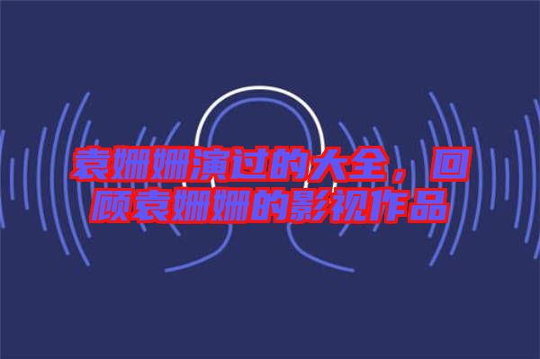 袁姍姍演過的大全，回顧袁姍姍的影視作品