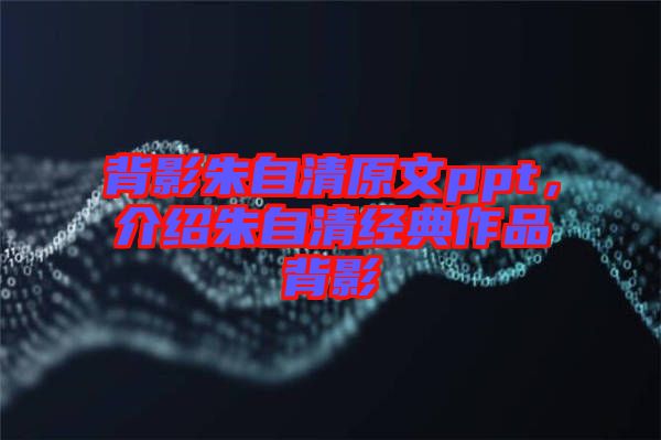 背影朱自清原文ppt，介紹朱自清經(jīng)典作品背影
