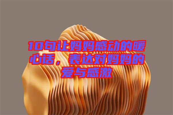 10句讓媽媽感動(dòng)的暖心話，表達(dá)對(duì)媽媽的愛(ài)與感激