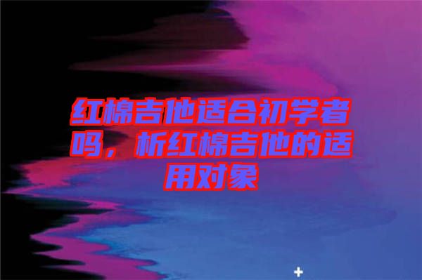 紅棉吉他適合初學者嗎，析紅棉吉他的適用對象