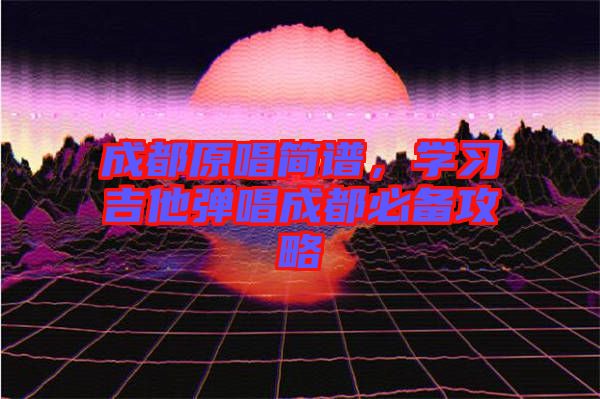 成都原唱簡譜，學(xué)習(xí)吉他彈唱成都必備攻略