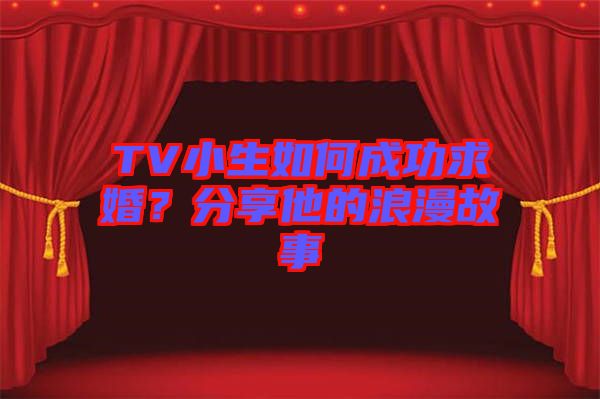 TV小生如何成功求婚？分享他的浪漫故事