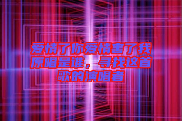 愛情了你愛情害了我原唱是誰，尋找這首歌的演唱者