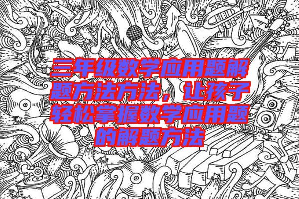 三年級(jí)數(shù)學(xué)應(yīng)用題解題方法方法，讓孩子輕松掌握數(shù)學(xué)應(yīng)用題的解題方法
