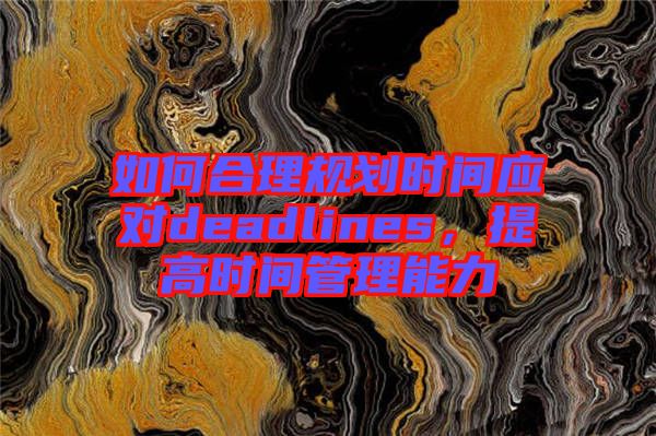如何合理規(guī)劃時(shí)間應(yīng)對deadlines，提高時(shí)間管理能力