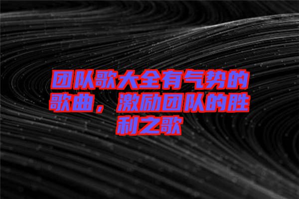 團隊歌大全有氣勢的歌曲，激勵團隊的勝利之歌