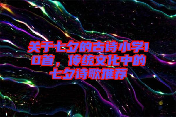 關于七夕的古詩小學10首，傳統(tǒng)文化中的七夕詩歌推薦