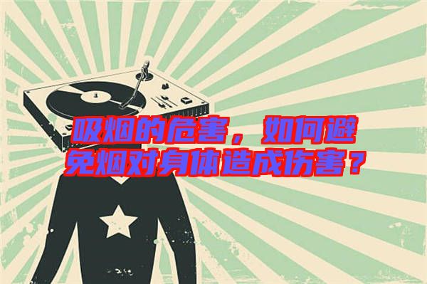 吸煙的危害，如何避免煙對(duì)身體造成傷害？