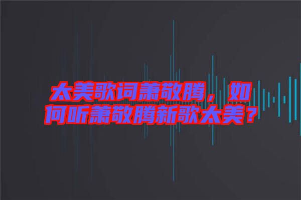 太美歌詞蕭敬騰，如何聽蕭敬騰新歌太美？