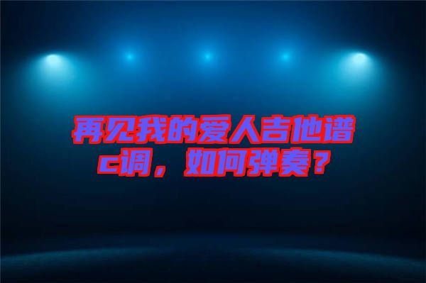 再見(jiàn)我的愛(ài)人吉他譜c調(diào)，如何彈奏？
